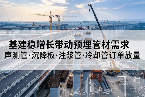 徐水基建稳增长带动预埋监测管材需求,声测管、沉降板、注浆管订单持续放量