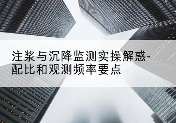 徐水水泥浆配比不当会不会造成注浆管堵管？-注浆与沉降监测实操解惑-配比和观测频率要点